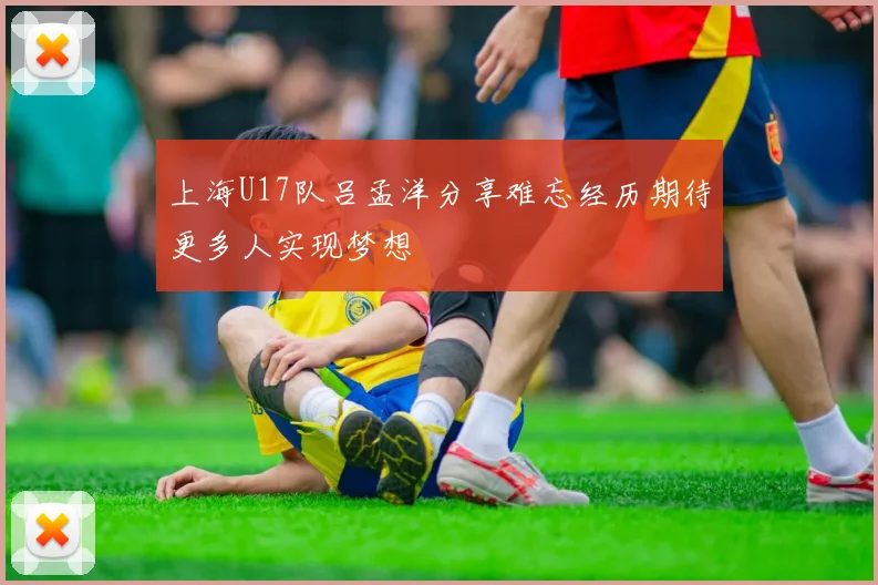 上海U17队吕孟洋分享难忘经历期待更多人实现梦想