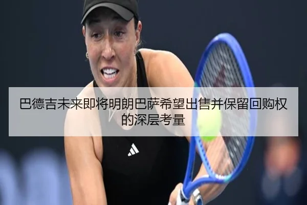 巴德吉未来即将明朗巴萨希望出售并保留回购权的深层考量