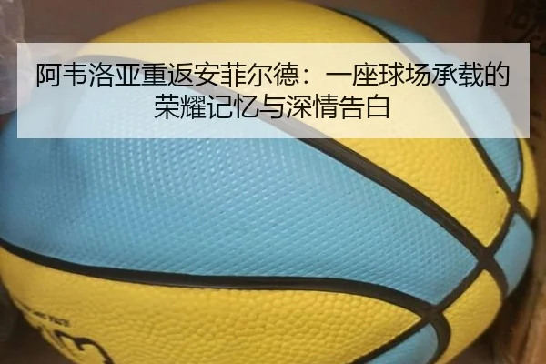 阿韦洛亚重返安菲尔德：一座球场承载的荣耀记忆与深情告白